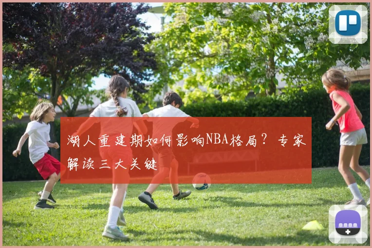 湖人重建期如何影响NBA格局?专家解读三大关键