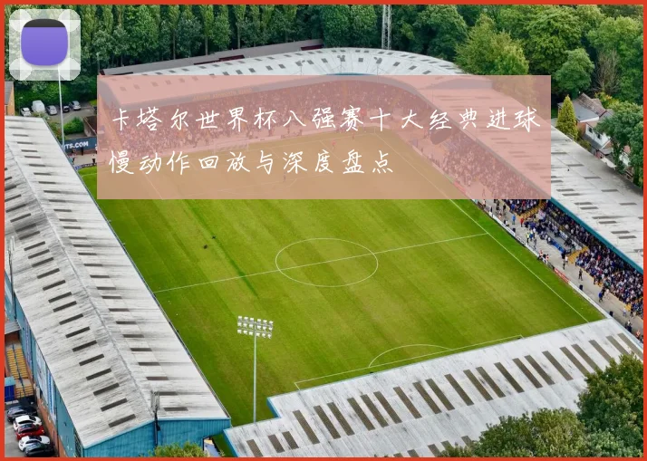 卡塔尔世界杯八强赛十大经典进球慢动作回放与深度盘点