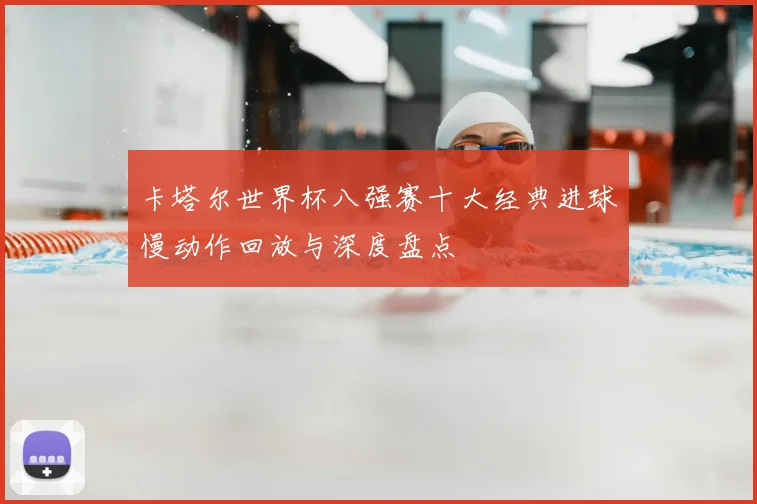 卡塔尔世界杯八强赛十大经典进球慢动作回放与深度盘点