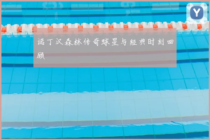 诺丁汉森林传奇球星与经典时刻回顾