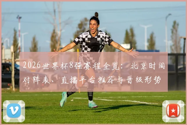 2026世界杯8强赛程全览：北京时间对阵表、直播平台推荐与晋级形势解析