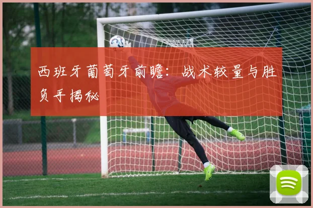 西班牙葡萄牙前瞻：战术较量与胜负手揭秘