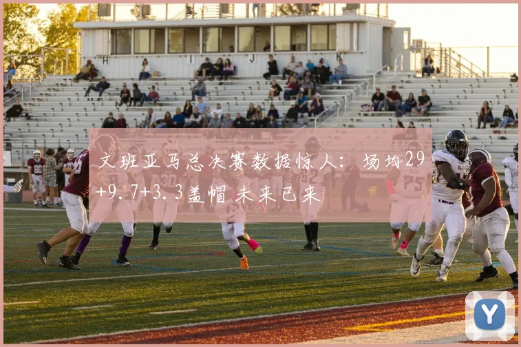 文班亚马总决赛数据惊人：场均29+9.7+3.3盖帽 未来已来