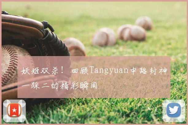 妖姬双杀！回顾Tangyuan中路封神一踩二的精彩瞬间
