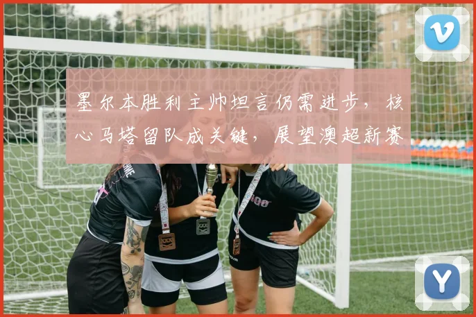 墨尔本胜利主帅坦言仍需进步,核心马塔留队成关键,展望澳超新赛季