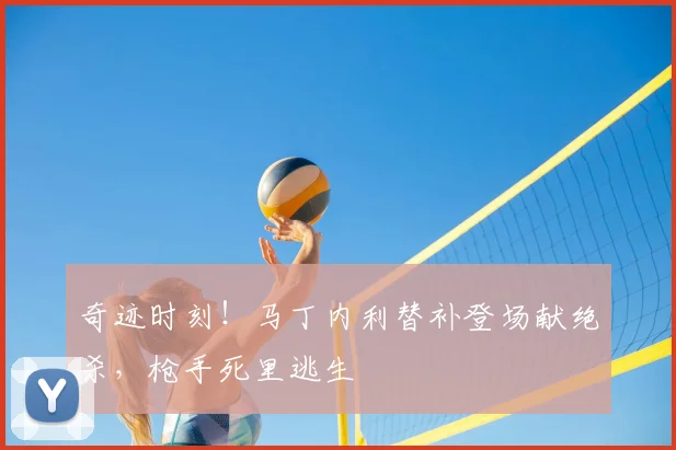 奇迹时刻!马丁内利替补登场献绝杀,枪手死里逃生