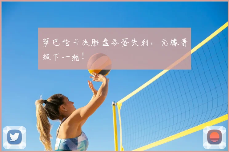 萨巴伦卡决胜盘吞蛋失利,无缘晋级下一轮!
