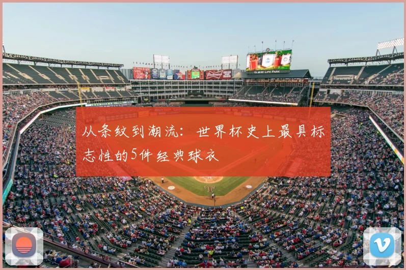 从条纹到潮流：世界杯史上最具标志性的5件经典球衣