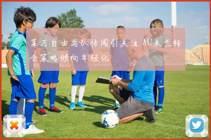 莱万自由离队传闻引关注 AC米兰转会策略倾向年轻化