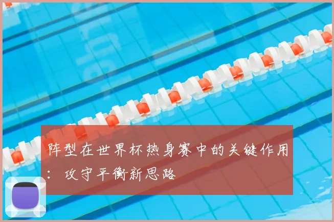 阵型在世界杯热身赛中的关键作用：攻守平衡新思路