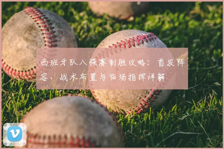 西班牙队八强赛制胜攻略:首发阵容、战术布置与临场指挥详解