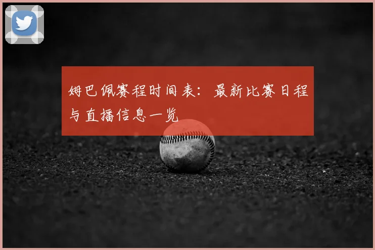 姆巴佩赛程时间表：最新比赛日程与直播信息一览