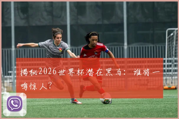 揭秘2026世界杯潜在黑马：谁将一鸣惊人？