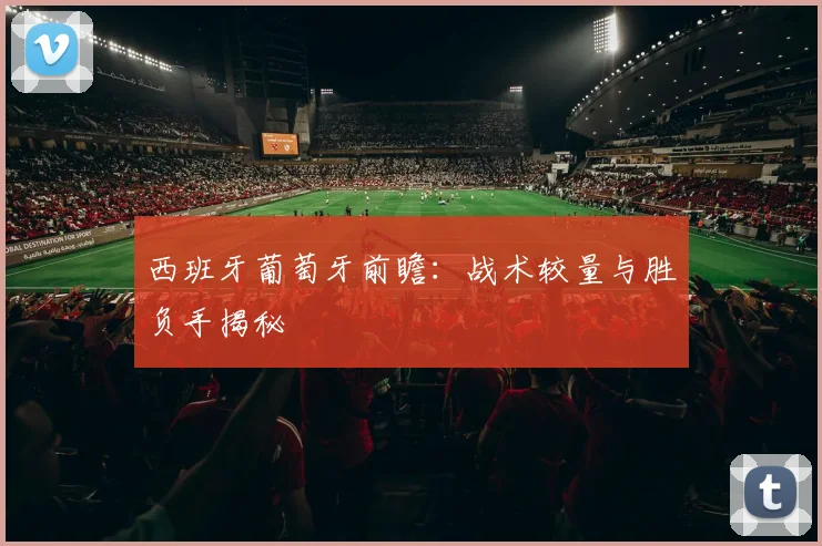 西班牙葡萄牙前瞻:战术较量与胜负手揭秘