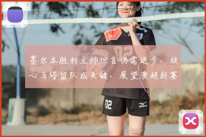 墨尔本胜利主帅坦言仍需进步，核心马塔留队成关键，展望澳超新赛季