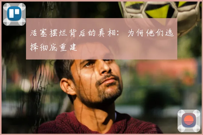 活塞摆烂背后的真相:为何他们选择彻底重建
