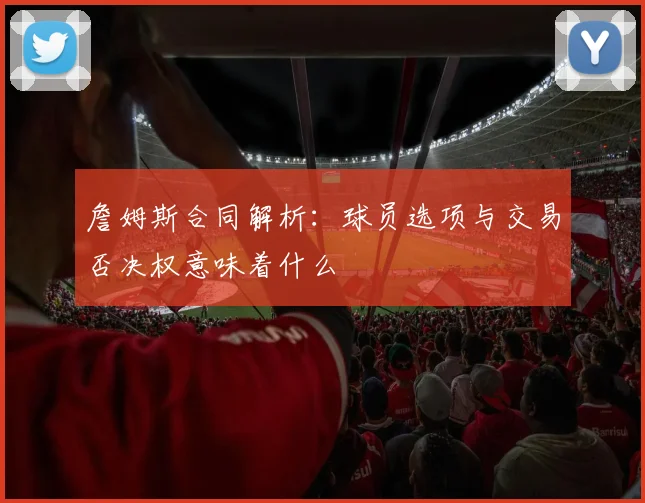 詹姆斯合同解析:球员选项与交易否决权意味着什么