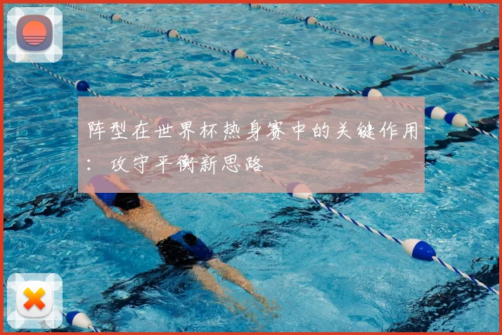 阵型在世界杯热身赛中的关键作用：攻守平衡新思路