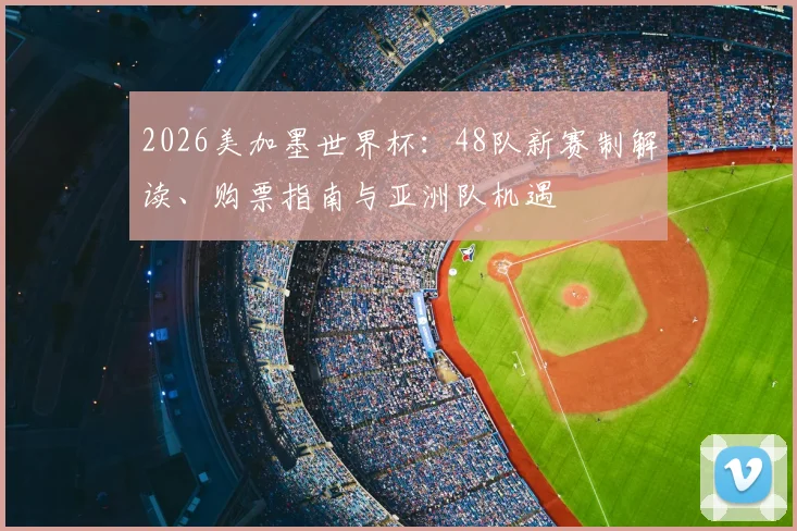 2026美加墨世界杯:48队新赛制解读、购票指南与亚洲队机遇