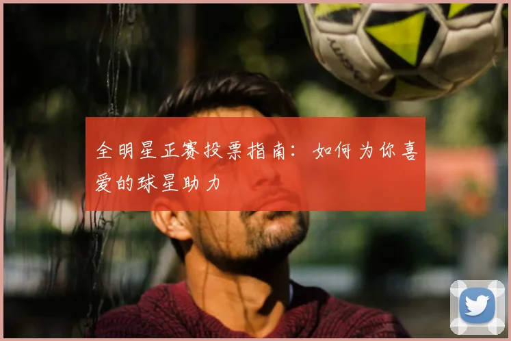 全明星正赛投票指南:如何为你喜爱的球星助力