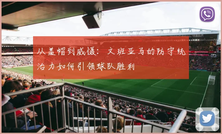 从盖帽到威慑:文班亚马的防守统治力如何引领球队胜利